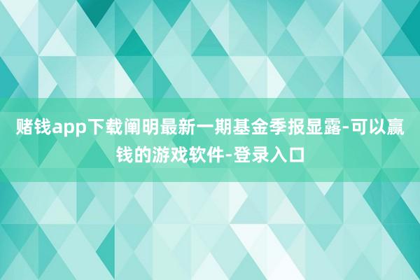 赌钱app下载阐明最新一期基金季报显露-可以赢钱的游戏软件-登录入口