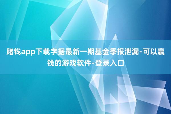 赌钱app下载字据最新一期基金季报泄漏-可以赢钱的游戏软件-登录入口