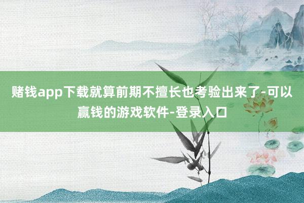 赌钱app下载就算前期不擅长也考验出来了-可以赢钱的游戏软件-登录入口