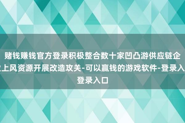 赌钱赚钱官方登录积极整合数十家凹凸游供应链企业上风资源开展改造攻关-可以赢钱的游戏软件-登录入口