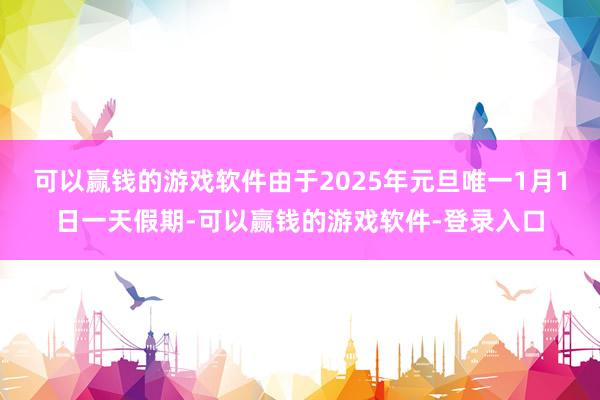 可以赢钱的游戏软件由于2025年元旦唯一1月1日一天假期-可以赢钱的游戏软件-登录入口