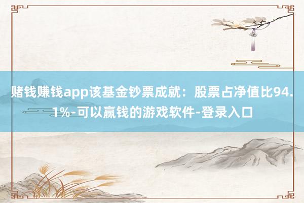 赌钱赚钱app该基金钞票成就:股票占净值比94.1%-可以赢钱的游戏软件-登录入口