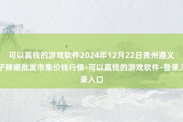 可以赢钱的游戏软件2024年12月22日贵州遵义虾子辣椒批发市集价钱行情-可以赢钱的游戏软件-登录入口