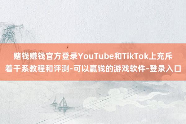 赌钱赚钱官方登录YouTube和TikTok上充斥着干系教程和评测-可以赢钱的游戏软件-登录入口