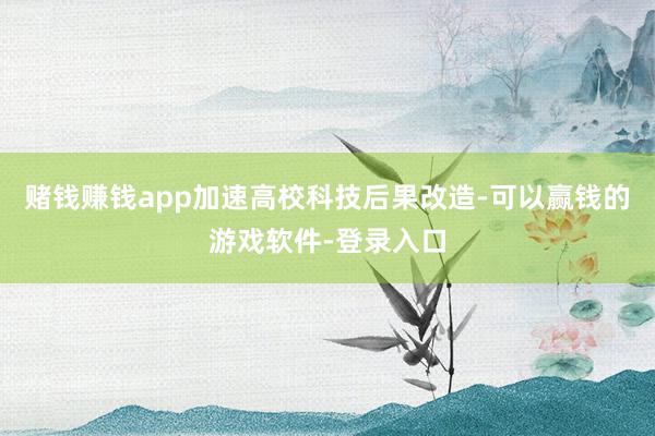赌钱赚钱app加速高校科技后果改造-可以赢钱的游戏软件-登录入口