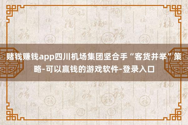 赌钱赚钱app四川机场集团坚合手“客货并举”策略-可以赢钱的游戏软件-登录入口