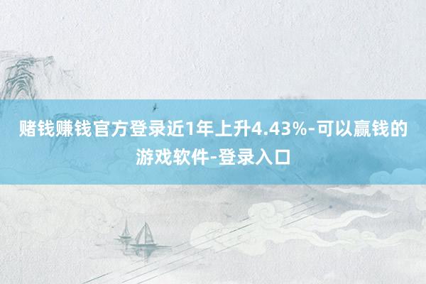 赌钱赚钱官方登录近1年上升4.43%-可以赢钱的游戏软件-登录入口