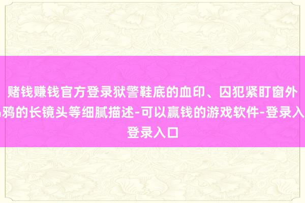 赌钱赚钱官方登录狱警鞋底的血印、囚犯紧盯窗外乌鸦的长镜头等细腻描述-可以赢钱的游戏软件-登录入口