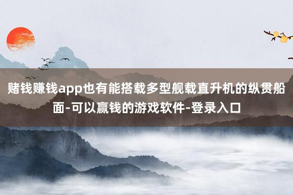 赌钱赚钱app也有能搭载多型舰载直升机的纵贯船面-可以赢钱的游戏软件-登录入口