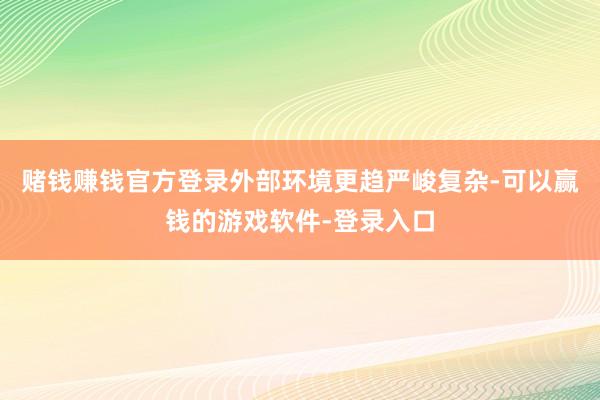 赌钱赚钱官方登录外部环境更趋严峻复杂-可以赢钱的游戏软件-登录入口