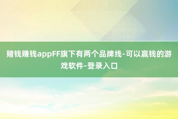 赌钱赚钱appFF旗下有两个品牌线-可以赢钱的游戏软件-登录入口