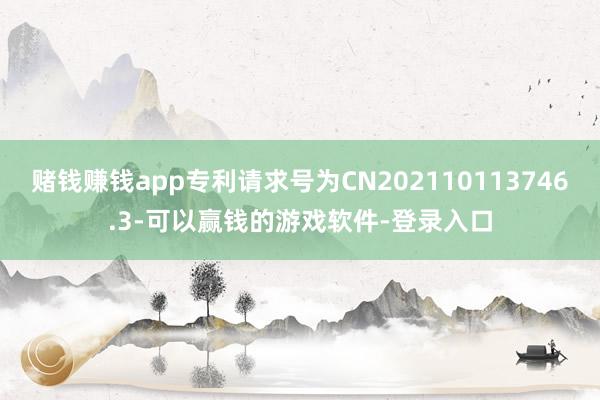 赌钱赚钱app专利请求号为CN202110113746.3-可以赢钱的游戏软件-登录入口