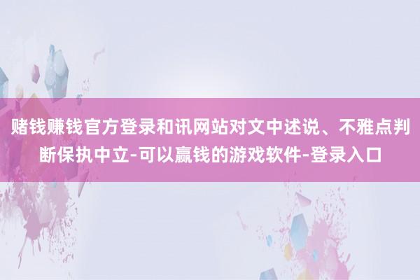 赌钱赚钱官方登录和讯网站对文中述说、不雅点判断保执中立-可以赢钱的游戏软件-登录入口