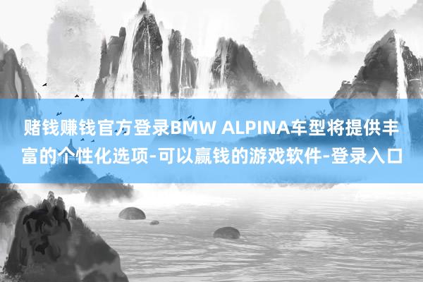 赌钱赚钱官方登录BMW ALPINA车型将提供丰富的个性化选项-可以赢钱的游戏软件-登录入口