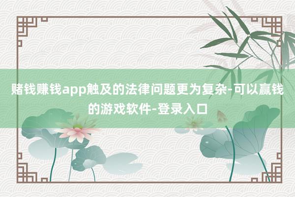 赌钱赚钱app触及的法律问题更为复杂-可以赢钱的游戏软件-登录入口