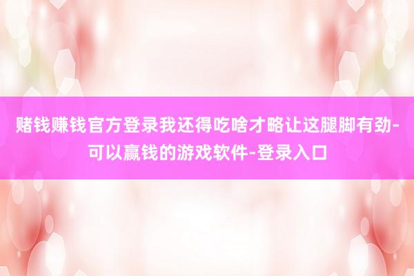 赌钱赚钱官方登录我还得吃啥才略让这腿脚有劲-可以赢钱的游戏软件-登录入口