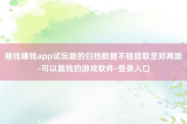赌钱赚钱app试玩版的归档数据不错摄取至郑再版-可以赢钱的游戏软件-登录入口