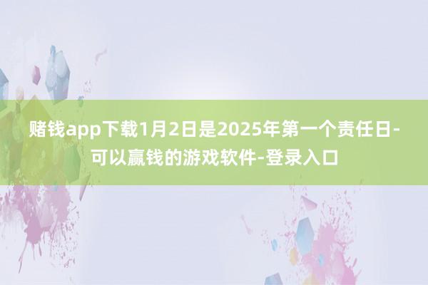 赌钱app下载1月2日是2025年第一个责任日-可以赢钱的游戏软件-登录入口