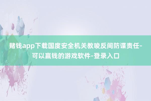 赌钱app下载 国度安全机关教唆 反间防谍责任-可以赢钱的游戏软件-登录入口