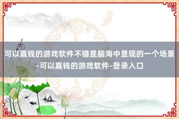 可以赢钱的游戏软件不错是脑海中显现的一个场景-可以赢钱的游戏软件-登录入口