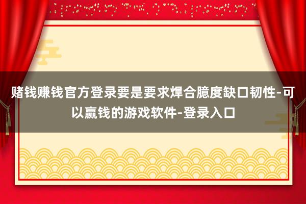 赌钱赚钱官方登录要是要求焊合臆度缺口韧性-可以赢钱的游戏软件-登录入口