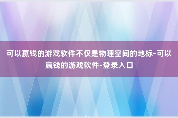 可以赢钱的游戏软件不仅是物理空间的地标-可以赢钱的游戏软件-登录入口