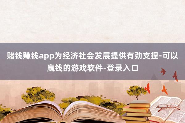 赌钱赚钱app为经济社会发展提供有劲支捏-可以赢钱的游戏软件-登录入口
