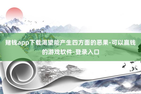 赌钱app下载渴望能产生四方面的恶果-可以赢钱的游戏软件-登录入口