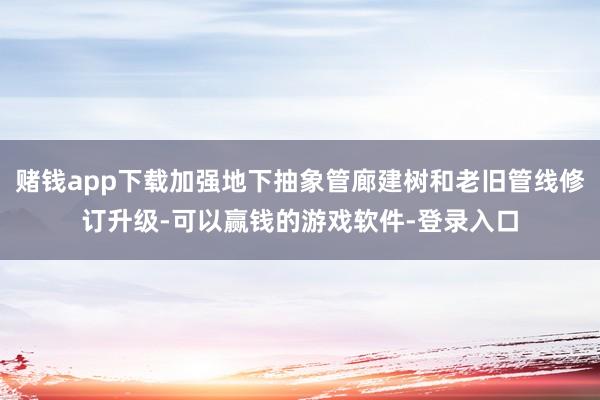赌钱app下载加强地下抽象管廊建树和老旧管线修订升级-可以赢钱的游戏软件-登录入口