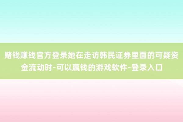 赌钱赚钱官方登录她在走访韩民证券里面的可疑资金流动时-可以赢钱的游戏软件-登录入口