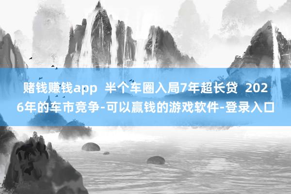 赌钱赚钱app  半个车圈入局7年超长贷  2026年的车市竞争-可以赢钱的游戏软件-登录入口