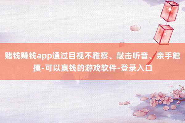 赌钱赚钱app通过目视不雅察、敲击听音、亲手触摸-可以赢钱的游戏软件-登录入口