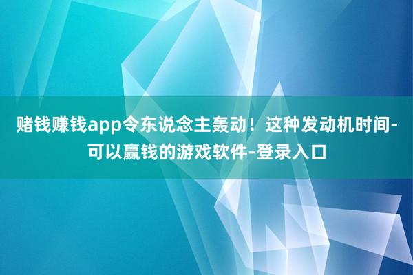 赌钱赚钱app令东说念主轰动！这种发动机时间-可以赢钱的游戏软件-登录入口