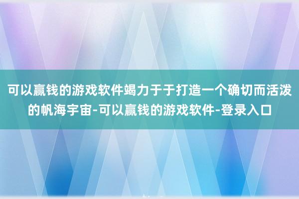 可以赢钱的游戏软件竭力于于打造一个确切而活泼的帆海宇宙-可以赢钱的游戏软件-登录入口