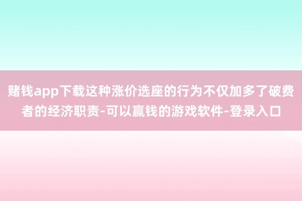 赌钱app下载这种涨价选座的行为不仅加多了破费者的经济职责-可以赢钱的游戏软件-登录入口