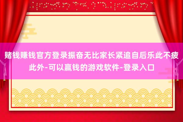 赌钱赚钱官方登录振奋无比家长紧追自后乐此不疲此外-可以赢钱的游戏软件-登录入口