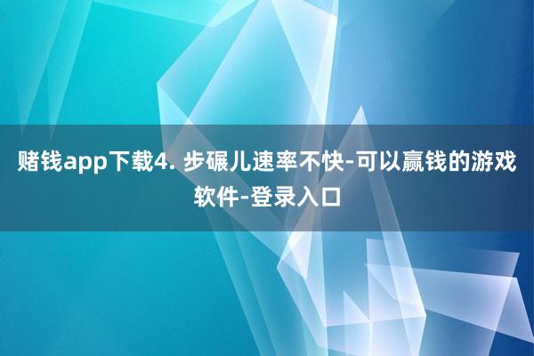 赌钱app下载4. 步碾儿速率不快-可以赢钱的游戏软件-登录入口