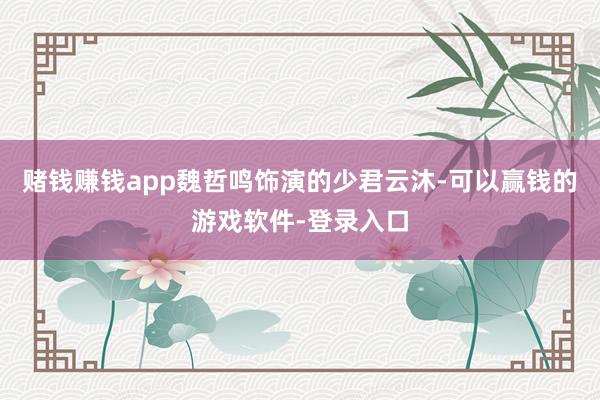 赌钱赚钱app魏哲鸣饰演的少君云沐-可以赢钱的游戏软件-登录入口
