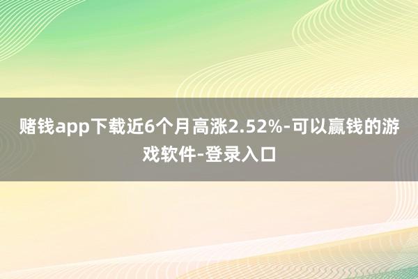 赌钱app下载近6个月高涨2.52%-可以赢钱的游戏软件-登录入口