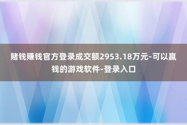 赌钱赚钱官方登录成交额2953.18万元-可以赢钱的游戏软件-登录入口