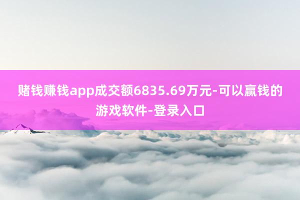 赌钱赚钱app成交额6835.69万元-可以赢钱的游戏软件-登录入口