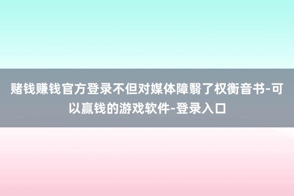 赌钱赚钱官方登录不但对媒体障翳了权衡音书-可以赢钱的游戏软件-登录入口