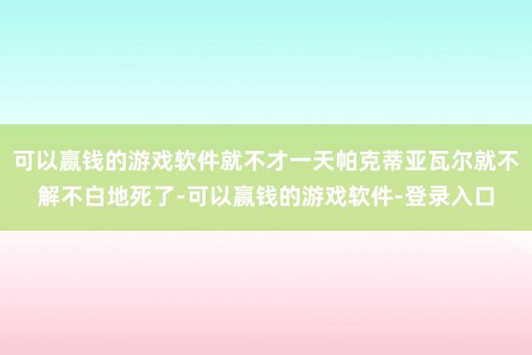 可以赢钱的游戏软件就不才一天帕克蒂亚瓦尔就不解不白地死了-可以赢钱的游戏软件-登录入口
