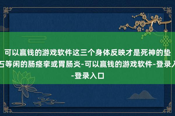 可以赢钱的游戏软件这三个身体反映才是死神的垫脚石等闲的肠痉挛或胃肠炎-可以赢钱的游戏软件-登录入口