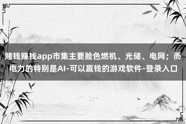 赌钱赚钱app市集主要脸色燃机、光储、电网；而电力的特别是AI-可以赢钱的游戏软件-登录入口