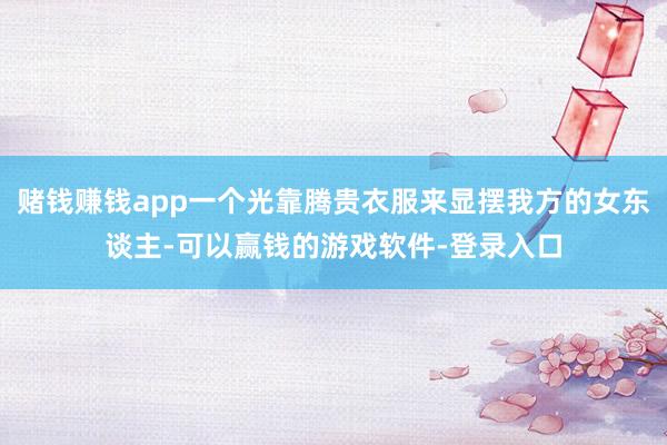 赌钱赚钱app一个光靠腾贵衣服来显摆我方的女东谈主-可以赢钱的游戏软件-登录入口