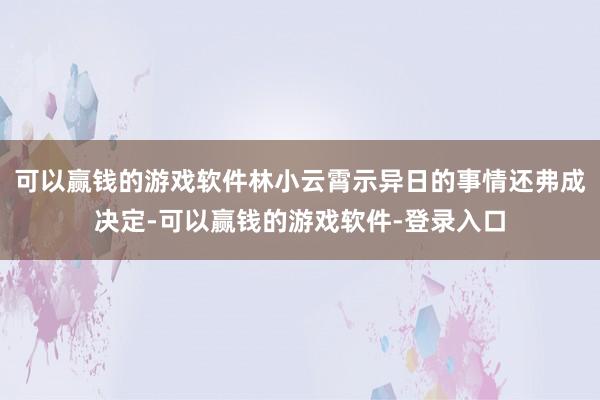 可以赢钱的游戏软件林小云霄示异日的事情还弗成决定-可以赢钱的游戏软件-登录入口