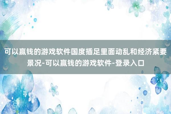 可以赢钱的游戏软件国度插足里面动乱和经济紧要景况-可以赢钱的游戏软件-登录入口