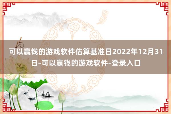 可以赢钱的游戏软件估算基准日2022年12月31日-可以赢钱的游戏软件-登录入口