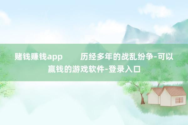 赌钱赚钱app 历经多年的战乱纷争-可以赢钱的游戏软件-登录入口